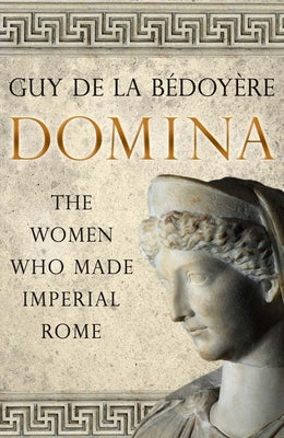 Domina: The Women Who Made Imperial Rome by de la Bédoyère, Guy
