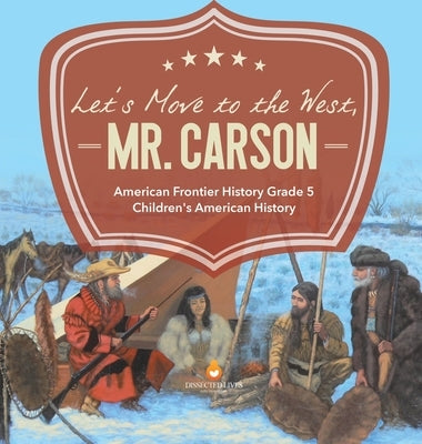 Let's Move to the West, Mr. Carson American Frontier History Grade 5 Children's American History by Baby Professor