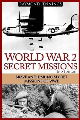 World War 2 Secret Missions: Brave & Daring Secret Missions of WW2 by Jennings, Raymond