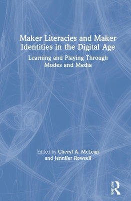Maker Literacies and Maker Identities in the Digital Age: Learning and Playing Through Modes and Media by McLean, Cheryl A.