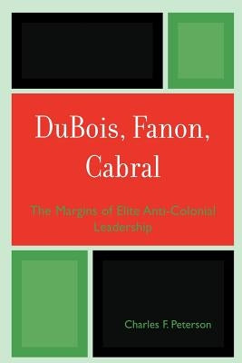 Dubois, Fanon, Cabral: The Margins of Elite Anti-Colonial Leadership by Peterson, Charles F.