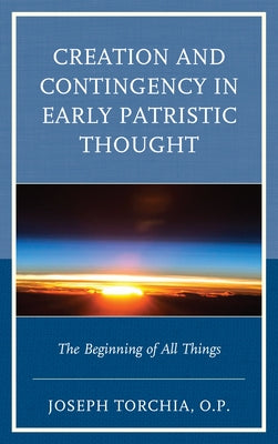 Creation and Contingency in Early Patristic Thought: The Beginning of All Things by Torchia O. P., Joseph