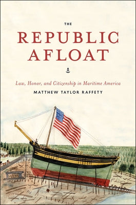 The Republic Afloat: Law, Honor, and Citizenship in Maritime America by Raffety, Matthew Taylor