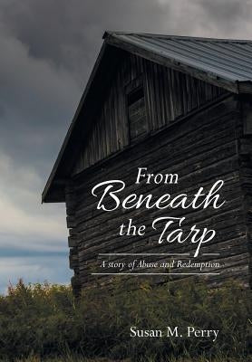 From Beneath the Tarp: A story of Abuse and Redemption by Perry, Susan M.