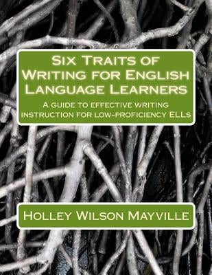 Six Traits of Writing for English Language Learners: A guide to effective writing instruction for low-proficiency ELLs by Mayville, Holley Wilson