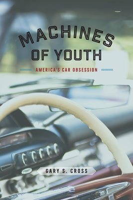 Machines of Youth: America's Car Obsession by Cross, Gary S.