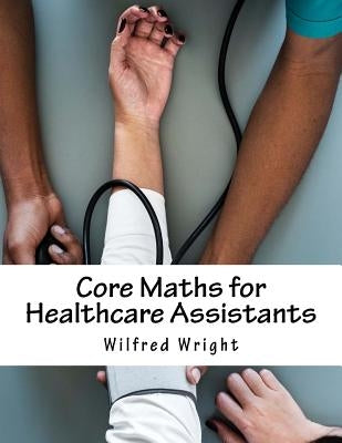 Core Maths for Healthcare Assistants: Guide, Workbook and Worked Examples by Wright, Wilfred