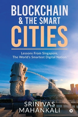 Blockchain & The Smart Cities: Lessons From Singapore, the World's Smartest Digital Nation by Srinivas Mahankali
