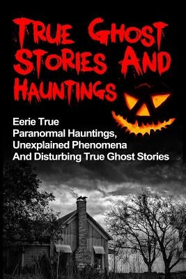 True Ghost Stories And Hauntings: Eerie True Paranormal Hauntings, Unexplained Phenomena And Disturbing True Ghost Stories by Hunter, Max Mason