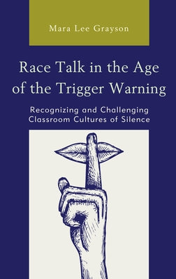 Race Talk in the Age of the Trigger Warning: Recognizing and Challenging Classroom Cultures of Silence by Grayson, Mara Lee