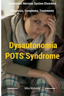 Dysautonomia Pots Syndrome: All You Need To Know About Dysautonomia Or POTS Syndrome, All The Symptoms, How To Diagnose POTS Syndrome And The Best by Mohebbi, Mike
