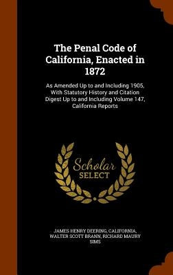 The Penal Code of California, Enacted in 1872: As Amended Up to and Including 1905, With Statutory History and Citation Digest Up to and Including Vol by Deering, James Henry