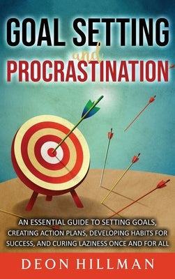 Goal Setting and Procrastination: An Essential Guide to Setting Goals, Creating Action Plans, Developing Habits for Success, and Curing Laziness Once by Hillman, Deon