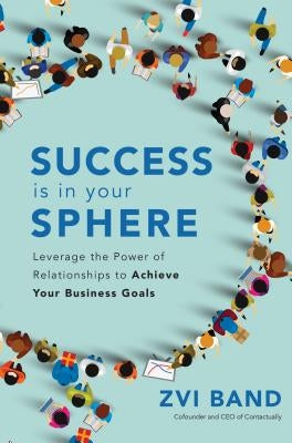 Success Is in Your Sphere: Leverage the Power of Relationships to Achieve Your Business Goals by Band, Zvi