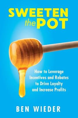 Sweeten the Pot: How to Leverage Incentives and Rebates to Drive Loyalty and Increase Profits by Wieder, Ben