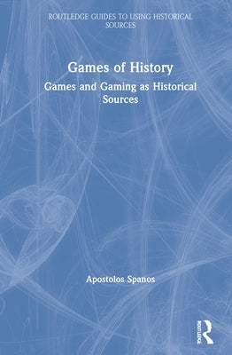 Games of History: Games and Gaming as Historical Sources by Spanos, Apostolos