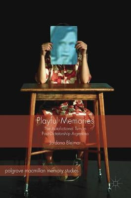 Playful Memories: The Autofictional Turn in Post-Dictatorship Argentina by Blejmar, Jordana