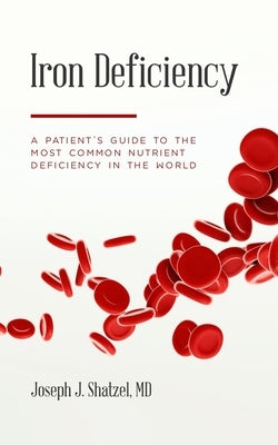 Iron Deficiency: A Patient's Guide to the Most Common Nutrient Deficiency in the World by Shatzel, Joseph J.