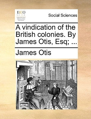 A Vindication of the British Colonies. by James Otis, Esq; ... by Otis, James