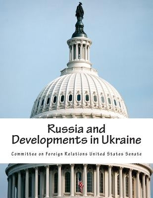 Russia and Developments in Ukraine by Committee on Foreign Relations United St
