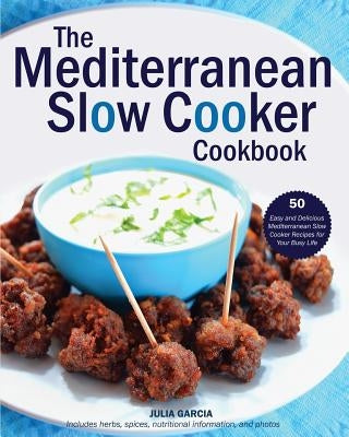The Mediterranean Slow Cooker Cookbook: 50 Easy and Delicious Mediterranean Slow Cooker Recipes for Your Busy Life by Garcia, Julia
