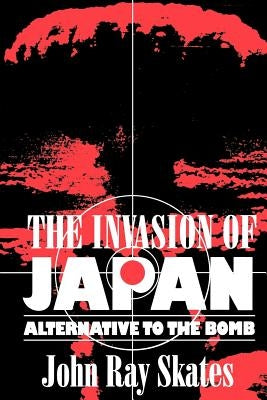 The Invasion of Japan: Alternative to the Bomb by Skates, John Ray