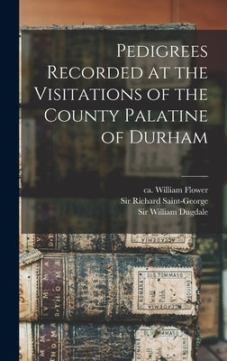 Pedigrees Recorded at the Visitations of the County Palatine of Durham by Flower, William Ca 1498-1588