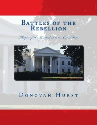 Battles of the Rebellion: Maps of the United States Civil War by Hurst, Donovan