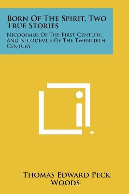 Born of the Spirit, Two True Stories: Nicodemus of the First Century, and Nicodemus of the Twentieth Century by Woods, Thomas Edward Peck