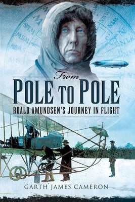 From Pole to Pole: Roald Amundsen's Journey in Flight by Cameron, Garth James