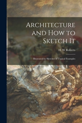 Architecture and How to Sketch It: Illustrated by Sketches of Typical Examples by Roberts, H. W.