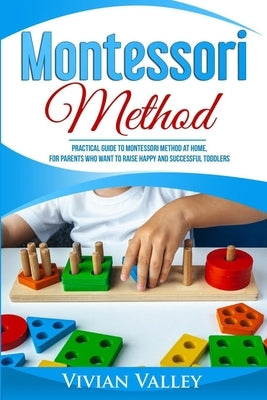 Montessori Method: Practical Guide To Montessori Method At Home, For Parents Who Want To Raise Happy And Successful Toddlers by Valley, Vivian