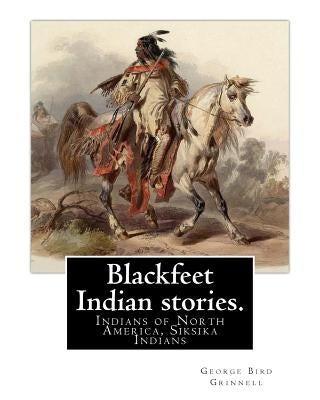 Blackfeet Indian stories. By: George Bird Grinnell (September 20, 1849 - April 11, 1938): Indians of North America, Siksika Indians by Grinnell, George Bird