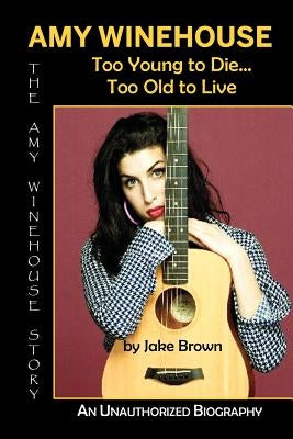 Amy Winehouse - Too Young to Die...Too Old to Live by Brown, Jake