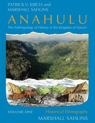 Anahulu: The Anthropology of History in the Kingdom of Hawaii, Volume 1: Historical Ethnography by Kirch, Patrick Vinton