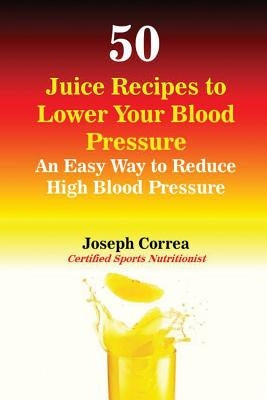 50 Juice Recipes to Lower Your Blood Pressure: An Easy Way to Reduce High Blood Pressure by Correa, Joseph