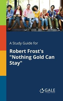 A Study Guide for Robert Frost's Nothing Gold Can Stay by Gale, Cengage Learning