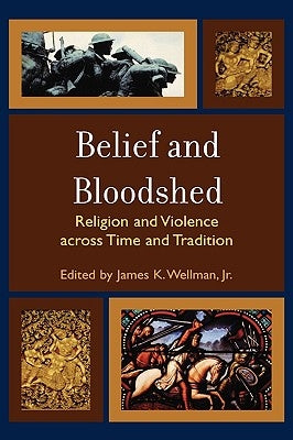 Belief and Bloodshed: Religion and Violence across Time and Tradition by Wellman, James K.