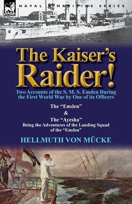 The Kaiser's Raider! Two Accounts of the S. M. S. Emden During the First World War by One of Its Officers: The Emden & the Ayesha Being the Advent by Von M. Cke, Hellmuth