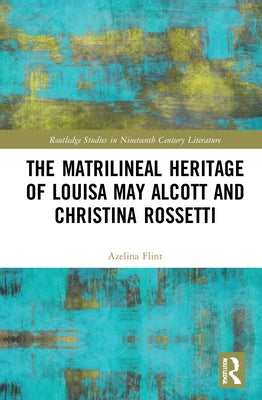 The Matrilineal Heritage of Louisa May Alcott and Christina Rossetti by Flint, Azelina