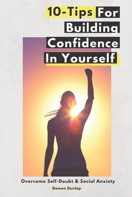 10-Tips For Building Confidence In Yourself: Overcome Self-Doubt & Social Anxiety by Dunlap, Damon