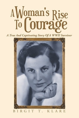 A Woman's Rise to Courage: A True and Captivating Story of a Wwii Survivor by Klare, Birgit T.