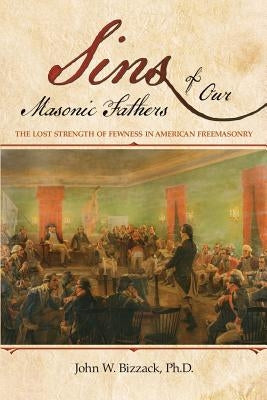 Sins of Our Masonic Fathers: The Lost Strength of Fewness in American Freemasonry by Bizzack Ph. D., John W.