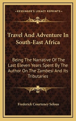Travel and Adventure in South-East Africa: Being the Narrative of the Last Eleven Years Spent by the Author on the Zambesi and Its Tributaries by Selous, Frederick Courteney