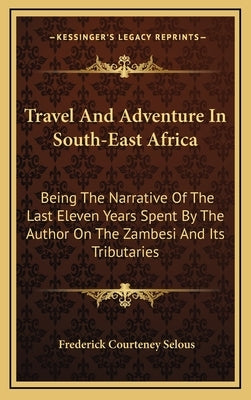 Travel and Adventure in South-East Africa: Being the Narrative of the Last Eleven Years Spent by the Author on the Zambesi and Its Tributaries by Selous, Frederick Courteney