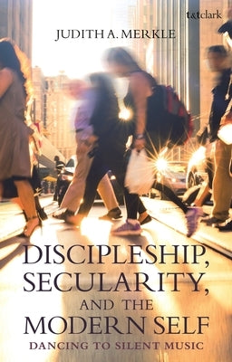 Discipleship, Secularity, and the Modern Self: Dancing to Silent Music by Merkle, Judith A.