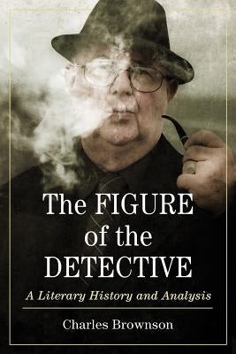 Figure of the Detective: A Literary History and Analysis by Brownson, Charles