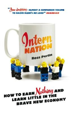 Intern Nation: How to Earn Nothing and Learn Little in the Brave New Economy by Perlin, Ross