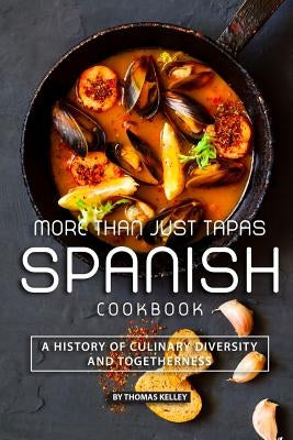 More than Just Tapas Spanish Cookbook: A History of Culinary Diversity and Togetherness by Kelly, Thomas