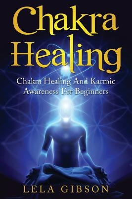 Chakra Healing: Chakra Healing And Karmic Awareness For Beginners by Gibson, Lela